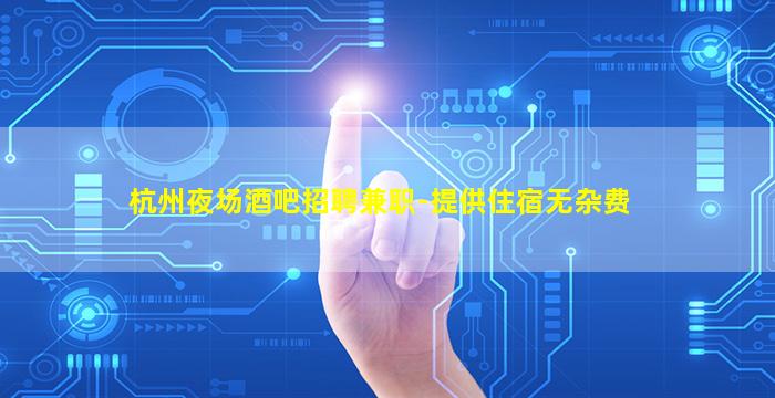 杭州夜场酒吧招聘兼职-提供住宿无杂费